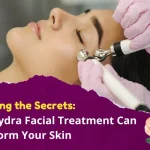 Unveiling the Secrets How Hydrafacial Treatment Can Transform Your Skin