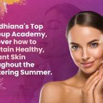 At Ludhiana's Top Makeup Academy, discover how to maintain Healthy, Radiant Skin throughout the Sweltering Summer.