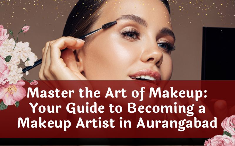 Master the Art of Makeup: Your Guide to Becoming a Makeup Artist in Aurangabad