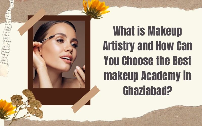 What is Makeup Artistry and How Can You Choose the Best Makeup Academy in Ghaziabad?