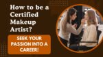 How to be a Certified Makeup Artist – Seek Your Passion into a Career!